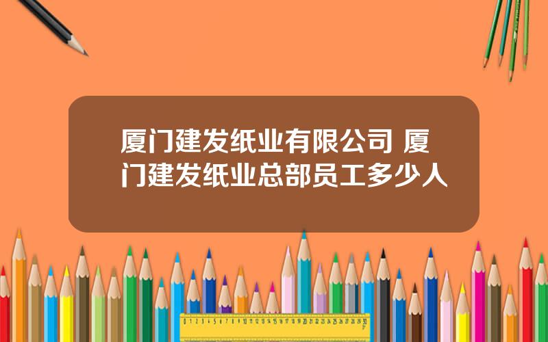 厦门建发纸业有限公司 厦门建发纸业总部员工多少人